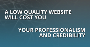 A low quality website will cost you your professionalism and credibility.